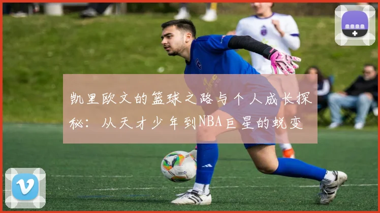 凯里欧文的篮球之路与个人成长探秘：从天才少年到NBA巨星的蜕变