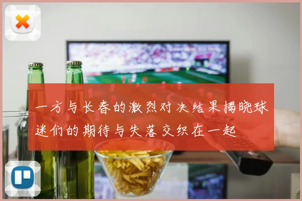 一方与长春的激烈对决结果揭晓球迷们的期待与失落交织在一起