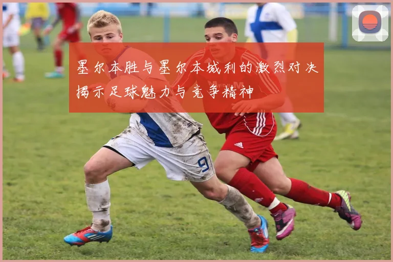 墨尔本胜与墨尔本城利的激烈对决揭示足球魅力与竞争精神